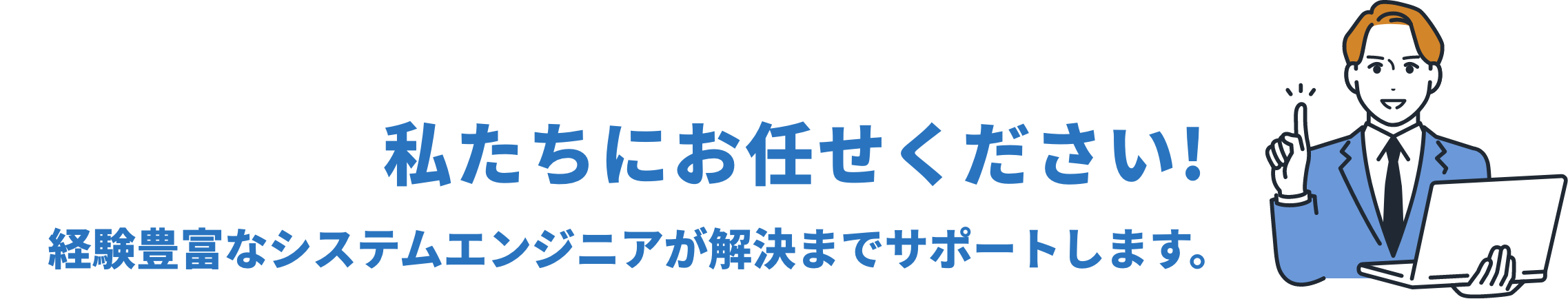 私たちにお任せください！　経験豊富なシステムエンジニアが解決までサポートします。